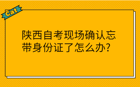 陕西自考现场确认忘带身份证的解决办法
