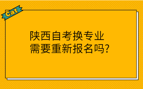 陕西自考换专业需要重新报名吗