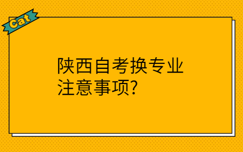陕西自考换专业注意事项